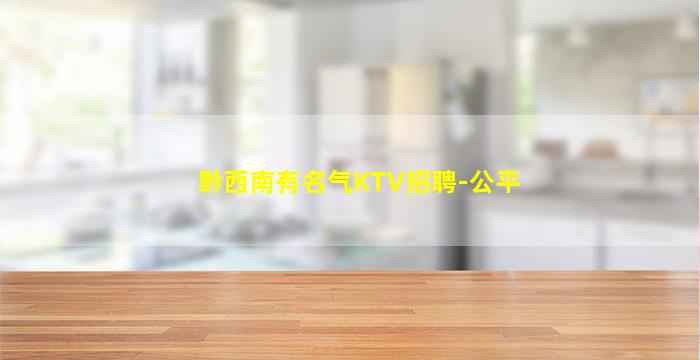 黔西南有名气KTV招聘-公平